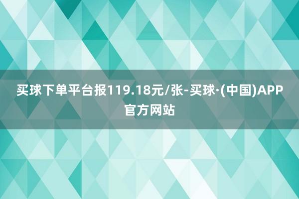 买球下单平台报119.18元/张-买球·(中国)APP官方网站