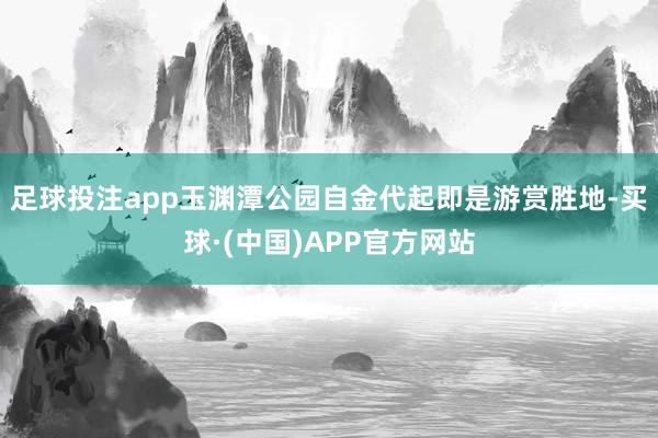 足球投注app玉渊潭公园自金代起即是游赏胜地-买球·(中国)APP官方网站