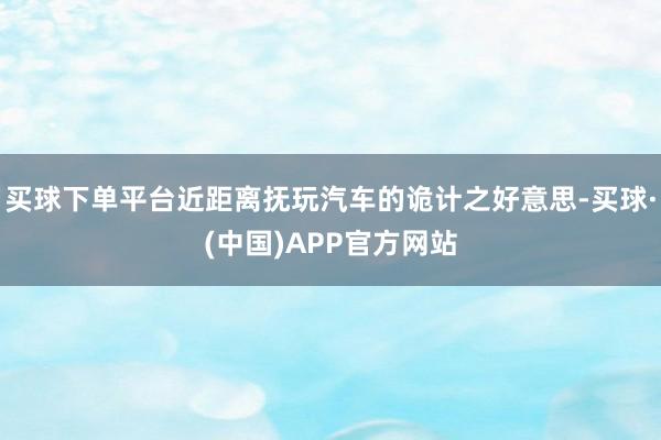买球下单平台近距离抚玩汽车的诡计之好意思-买球·(中国)APP官方网站