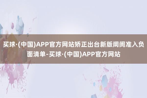 买球·(中国)APP官方网站矫正出台新版阛阓准入负面清单-买球·(中国)APP官方网站