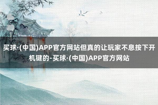买球·(中国)APP官方网站但真的让玩家不息按下开机键的-买球·(中国)APP官方网站