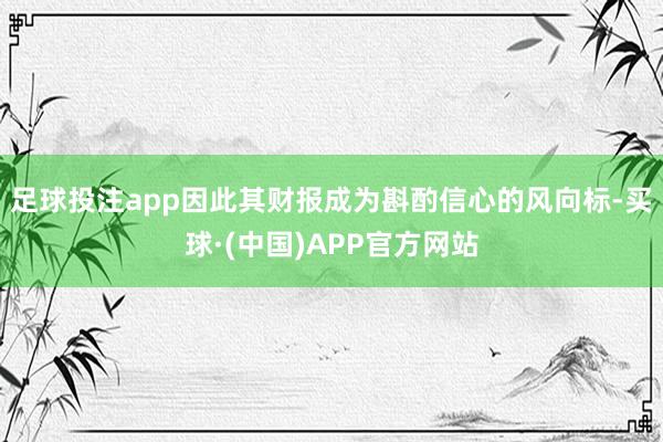 足球投注app因此其财报成为斟酌信心的风向标-买球·(中国)APP官方网站