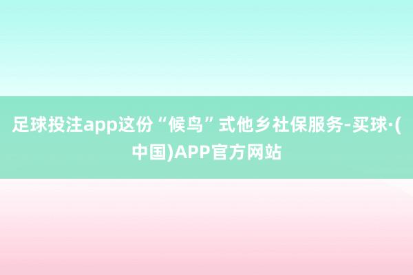 足球投注app这份“候鸟”式他乡社保服务-买球·(中国)APP官方网站