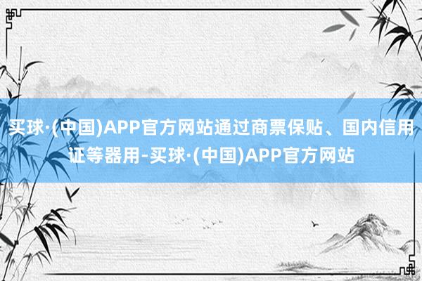 买球·(中国)APP官方网站通过商票保贴、国内信用证等器用-买球·(中国)APP官方网站