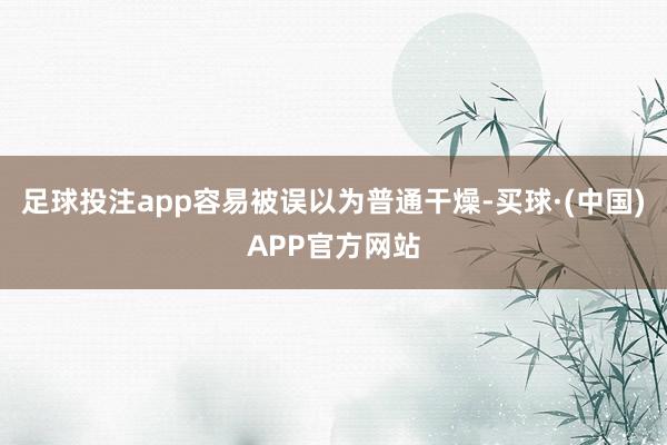 足球投注app容易被误以为普通干燥-买球·(中国)APP官方网站