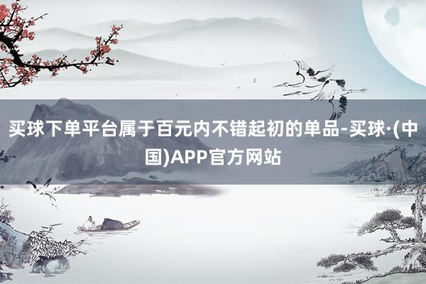 买球下单平台属于百元内不错起初的单品-买球·(中国)APP官方网站