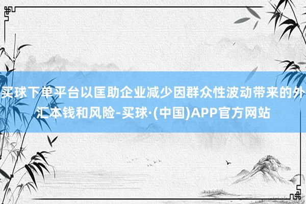 买球下单平台以匡助企业减少因群众性波动带来的外汇本钱和风险-买球·(中国)APP官方网站