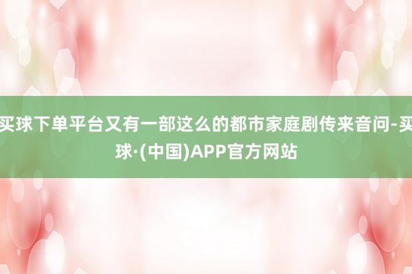 买球下单平台又有一部这么的都市家庭剧传来音问-买球·(中国)APP官方网站