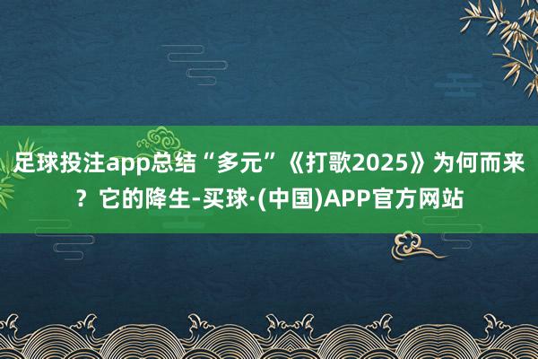 足球投注app总结“多元”《打歌2025》为何而来？它的降生-买球·(中国)APP官方网站