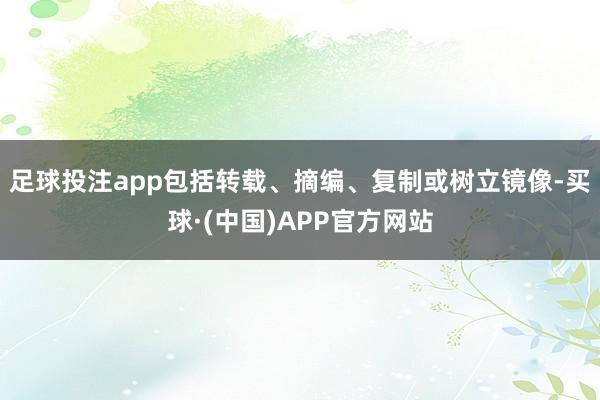 足球投注app包括转载、摘编、复制或树立镜像-买球·(中国)APP官方网站