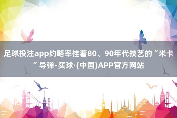 足球投注app约略率挂着80、90年代技艺的“米卡”导弹-买球·(中国)APP官方网站