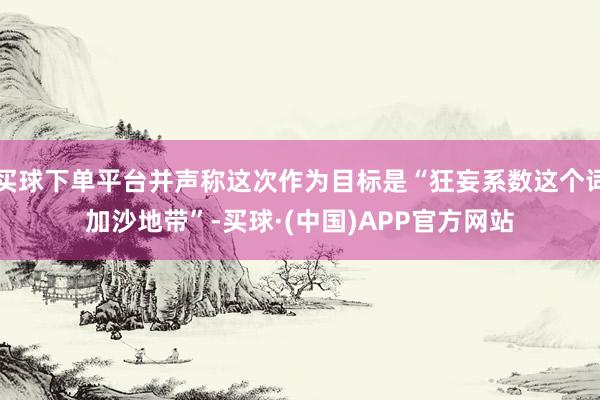买球下单平台并声称这次作为目标是“狂妄系数这个词加沙地带”-买球·(中国)APP官方网站