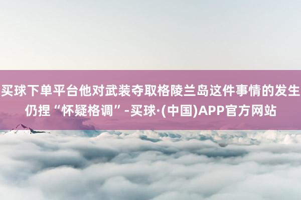 买球下单平台他对武装夺取格陵兰岛这件事情的发生仍捏“怀疑格调”-买球·(中国)APP官方网站