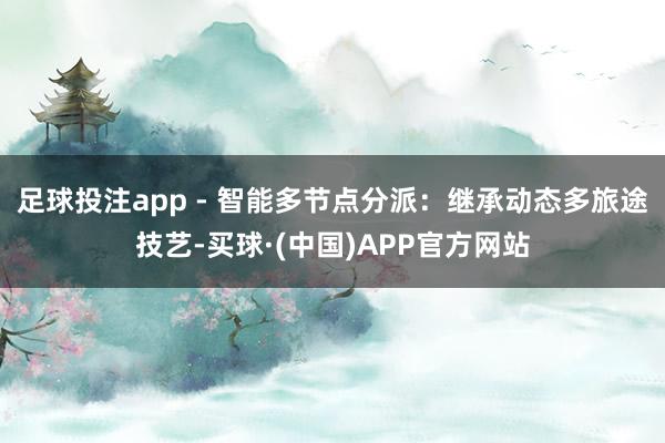 足球投注app - 智能多节点分派：继承动态多旅途技艺-买球·(中国)APP官方网站