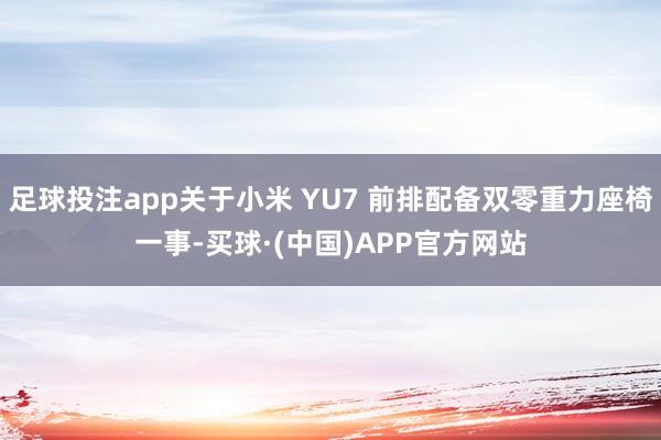 足球投注app关于小米 YU7 前排配备双零重力座椅一事-买球·(中国)APP官方网站