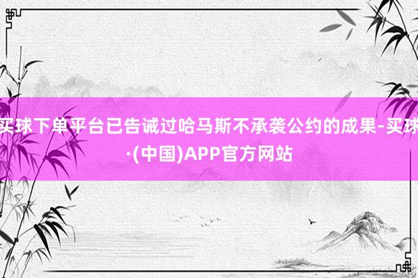买球下单平台已告诫过哈马斯不承袭公约的成果-买球·(中国)APP官方网站