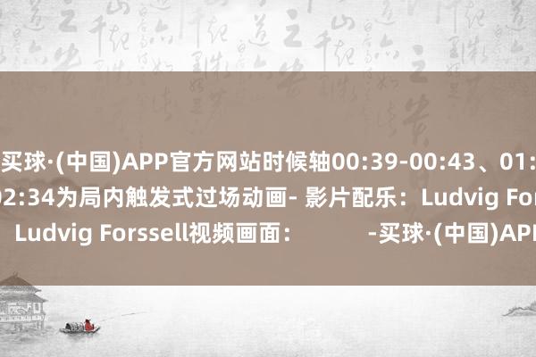 买球·(中国)APP官方网站时候轴00:39-00:43、01:54-01:55、02:26-02:34为局内触发式过场动画- 影片配乐：Ludvig Forssell视频画面：          -买球·(中国)APP官方网站