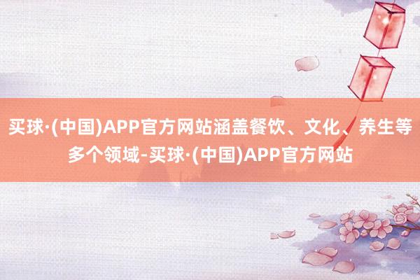 买球·(中国)APP官方网站涵盖餐饮、文化、养生等多个领域-买球·(中国)APP官方网站