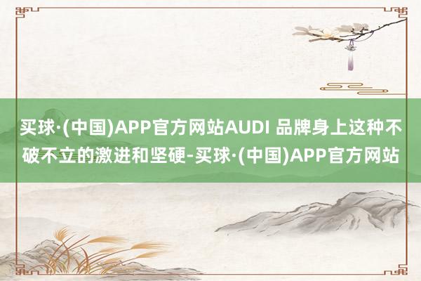 买球·(中国)APP官方网站AUDI 品牌身上这种不破不立的激进和坚硬-买球·(中国)APP官方网站