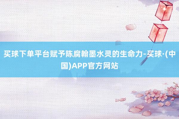 买球下单平台赋予陈腐翰墨水灵的生命力-买球·(中国)APP官方网站