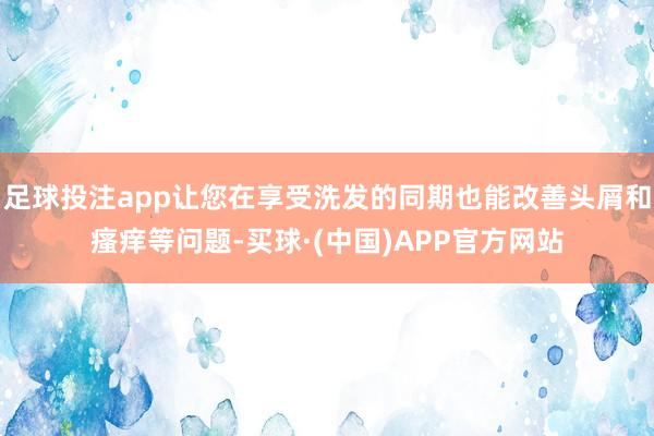 足球投注app让您在享受洗发的同期也能改善头屑和瘙痒等问题-买球·(中国)APP官方网站