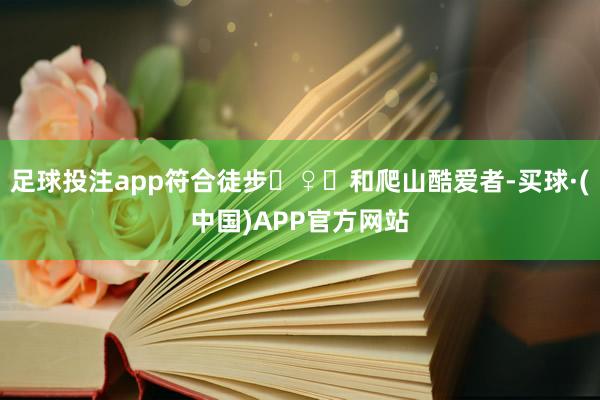 足球投注app符合徒步‍♀️和爬山酷爱者-买球·(中国)APP官方网站