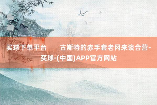 买球下单平台       古斯特的赤手套老冈来谈合营-买球·(中国)APP官方网站