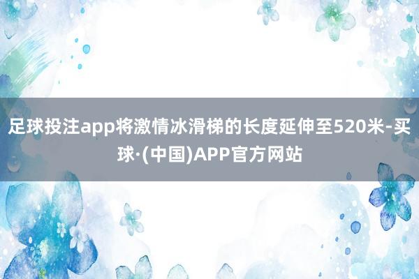 足球投注app将激情冰滑梯的长度延伸至520米-买球·(中国)APP官方网站