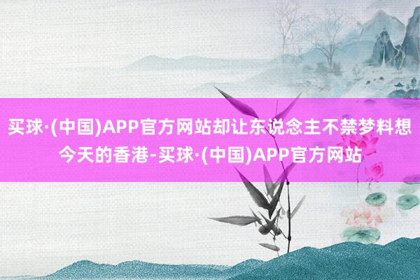 买球·(中国)APP官方网站却让东说念主不禁梦料想今天的香港-买球·(中国)APP官方网站