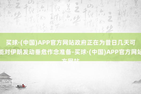 买球·(中国)APP官方网站政府正在为昔日几天可能对伊朗发动垂危作念准备-买球·(中国)APP官方网站
