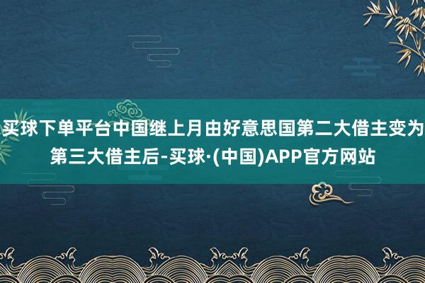 买球下单平台中国继上月由好意思国第二大借主变为第三大借主后-买球·(中国)APP官方网站