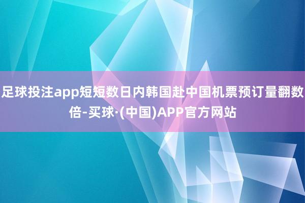 足球投注app短短数日内韩国赴中国机票预订量翻数倍-买球·(中国)APP官方网站