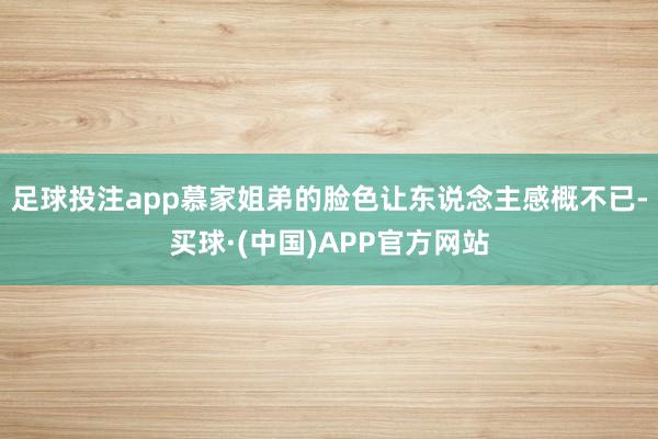 足球投注app慕家姐弟的脸色让东说念主感概不已-买球·(中国)APP官方网站