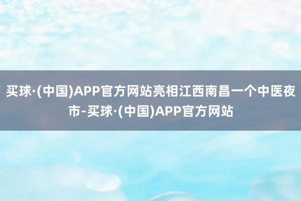 买球·(中国)APP官方网站亮相江西南昌一个中医夜市-买球·(中国)APP官方网站