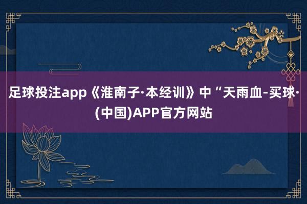足球投注app《淮南子·本经训》中“天雨血-买球·(中国)APP官方网站
