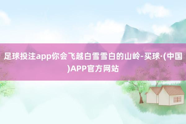 足球投注app你会飞越白雪雪白的山岭-买球·(中国)APP官方网站