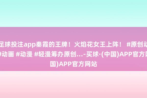 足球投注app秦霞的王牌！火焰花女王上阵！ #原创动画 #动画 #动漫 #轻漫筹办原创...-买球·(中国)APP官方网站