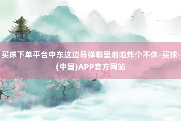 买球下单平台中东这边导弹噼里啪啦炸个不休-买球·(中国)APP官方网站