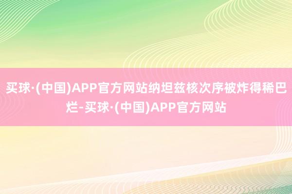 买球·(中国)APP官方网站纳坦兹核次序被炸得稀巴烂-买球·(中国)APP官方网站