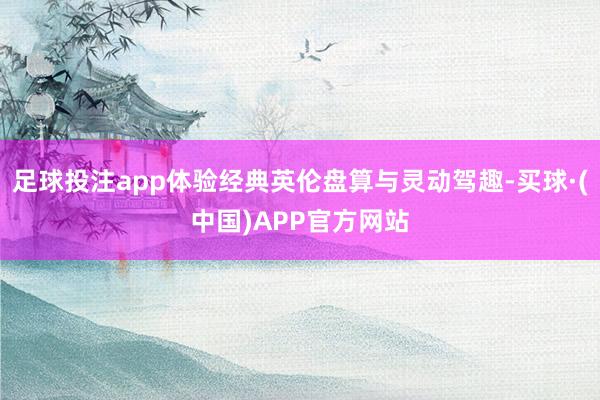 足球投注app体验经典英伦盘算与灵动驾趣-买球·(中国)APP官方网站