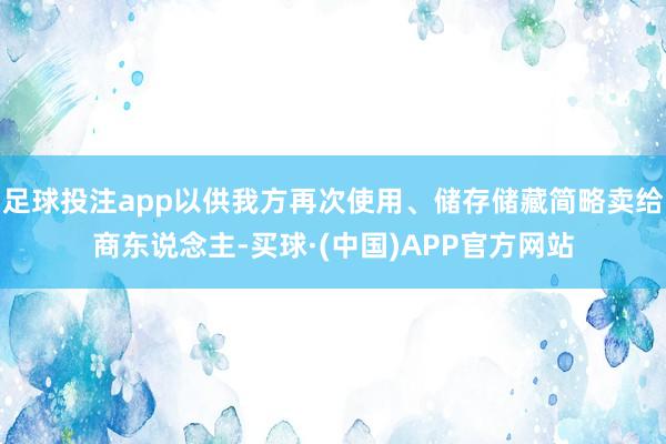 足球投注app以供我方再次使用、储存储藏简略卖给商东说念主-买球·(中国)APP官方网站