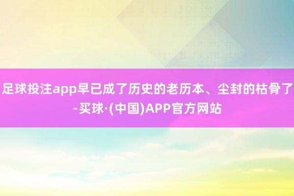足球投注app早已成了历史的老历本、尘封的枯骨了-买球·(中国)APP官方网站