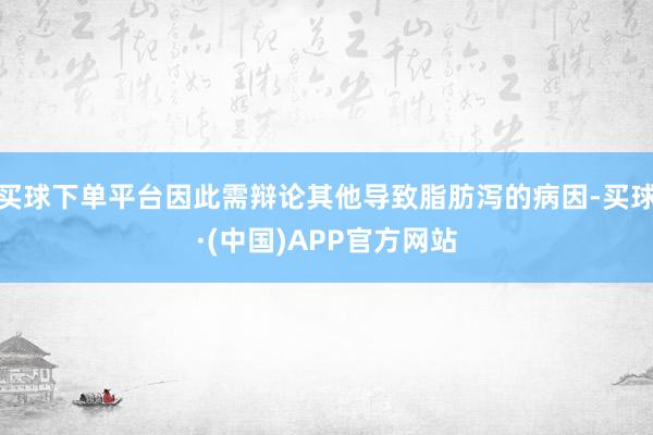 买球下单平台因此需辩论其他导致脂肪泻的病因-买球·(中国)APP官方网站