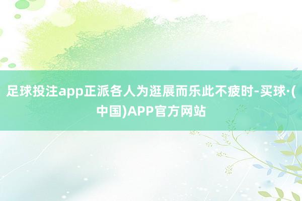 足球投注app正派各人为逛展而乐此不疲时-买球·(中国)APP官方网站