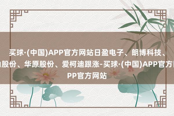 买球·(中国)APP官方网站日盈电子、朗博科技、香山股份、华原股份、爱柯迪跟涨-买球·(中国)APP官方网站