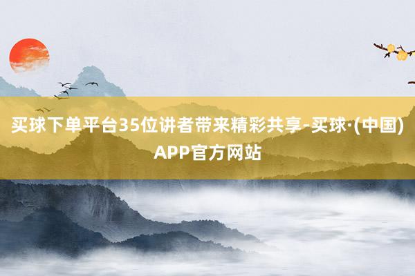 买球下单平台35位讲者带来精彩共享-买球·(中国)APP官方网站