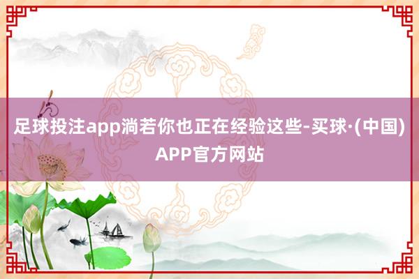 足球投注app淌若你也正在经验这些-买球·(中国)APP官方网站