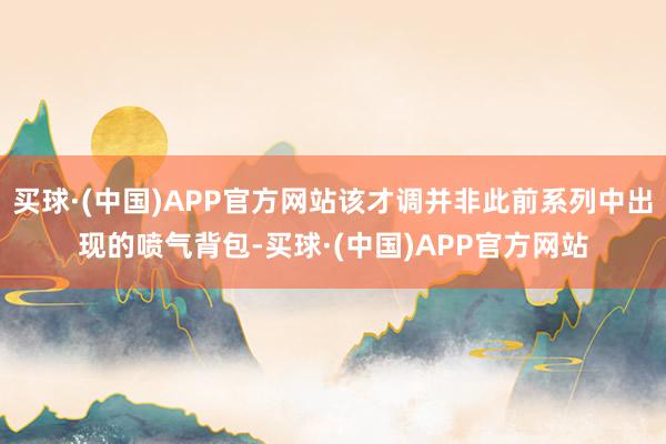 买球·(中国)APP官方网站该才调并非此前系列中出现的喷气背包-买球·(中国)APP官方网站