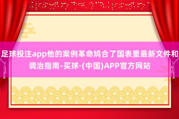 足球投注app他的案例革命鸠合了国表里最新文件和调治指南-买球·(中国)APP官方网站
