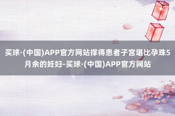 买球·(中国)APP官方网站撑得患者子宫堪比孕珠5月余的妊妇-买球·(中国)APP官方网站